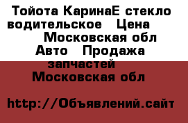 Тойота КаринаЕ стекло водительское › Цена ­ 1 500 - Московская обл. Авто » Продажа запчастей   . Московская обл.
